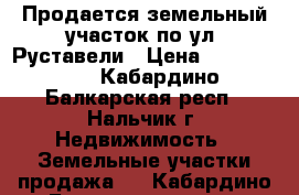 Продается земельный участок по ул. Руставели › Цена ­ 2 500 000 - Кабардино-Балкарская респ., Нальчик г. Недвижимость » Земельные участки продажа   . Кабардино-Балкарская респ.,Нальчик г.